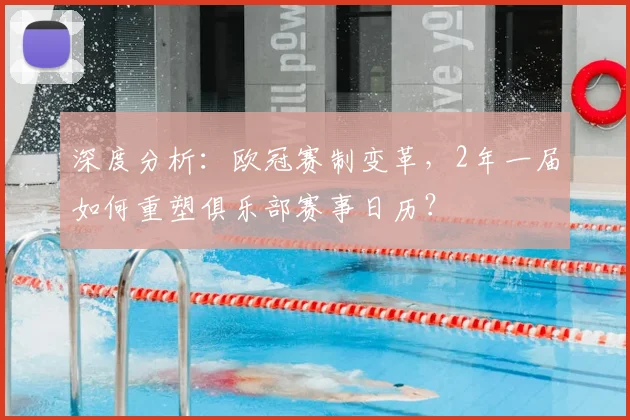 深度分析：欧冠赛制变革，2年一届如何重塑俱乐部赛事日历？