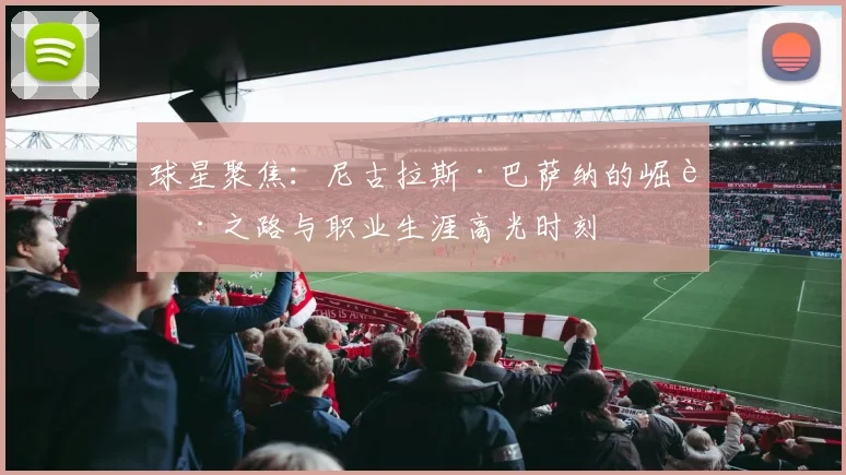 球星聚焦：尼古拉斯·巴萨纳的崛起之路与职业生涯高光时刻