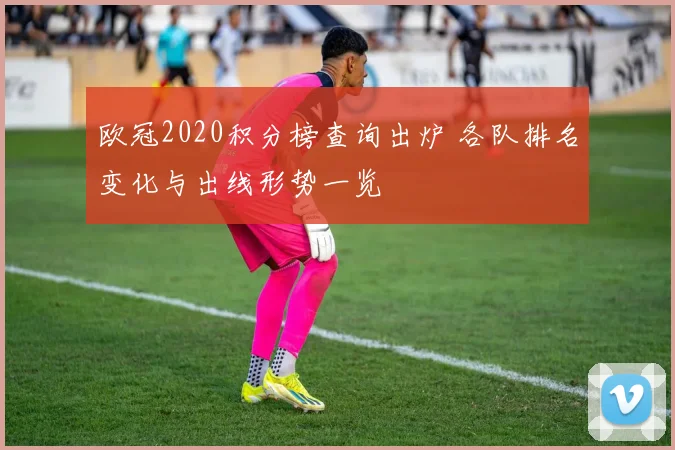 欧冠2020积分榜查询出炉 各队排名变化与出线形势一览