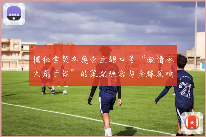 揭秘索契冬奥会主题口号“激情冰火属于你”的策划理念与全球反响