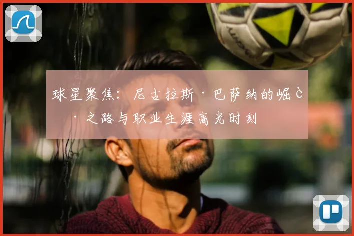 球星聚焦：尼古拉斯·巴萨纳的崛起之路与职业生涯高光时刻