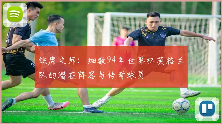 缺席之师：细数94年世界杯英格兰队的潜在阵容与传奇球员