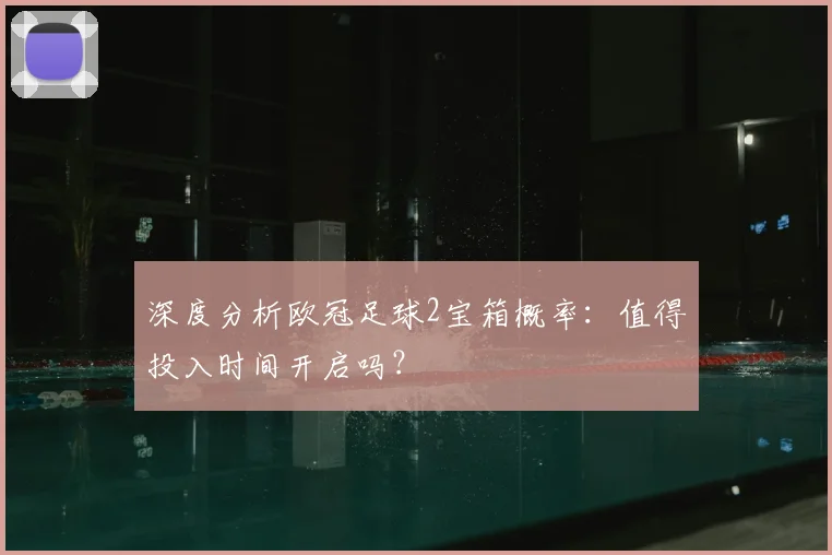 深度分析欧冠足球2宝箱概率：值得投入时间开启吗？