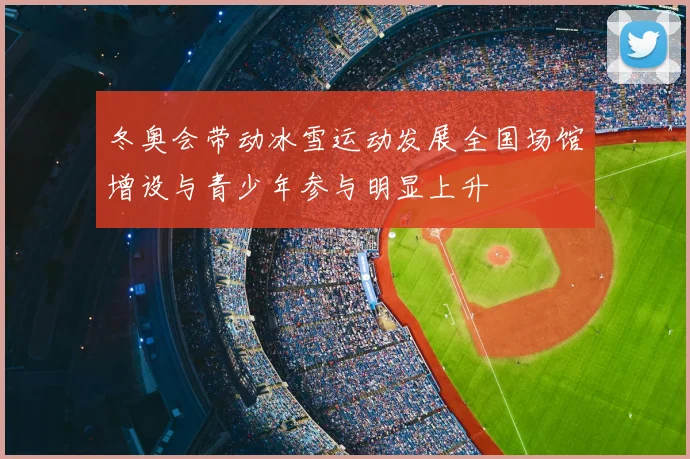 冬奥会带动冰雪运动发展全国场馆增设与青少年参与明显上升