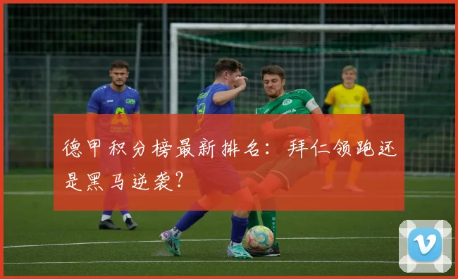 德甲积分榜最新排名：拜仁领跑还是黑马逆袭？