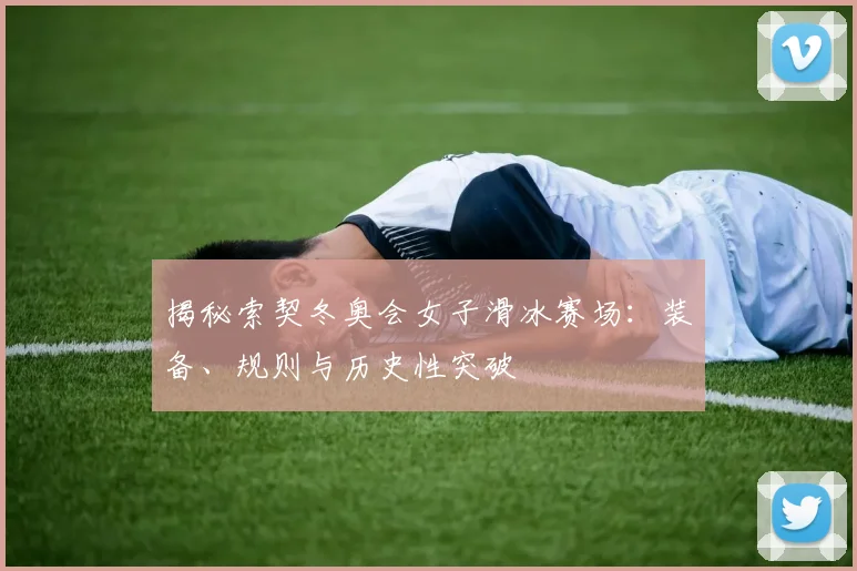 揭秘索契冬奥会女子滑冰赛场：装备、规则与历史性突破